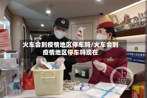 火车会到疫情地区停车吗/火车会到疫情地区停车吗现在-第1张图片