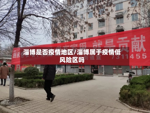 淄博是否疫情地区/淄博属于疫情低风险区吗-第1张图片