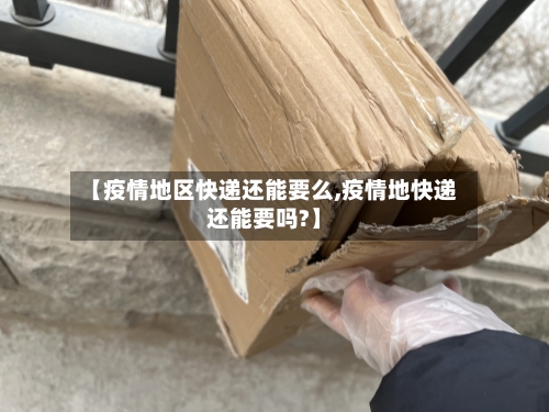 【疫情地区快递还能要么,疫情地快递还能要吗?】-第1张图片
