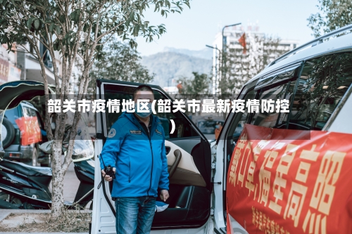 韶关市疫情地区(韶关市最新疫情防控)-第1张图片