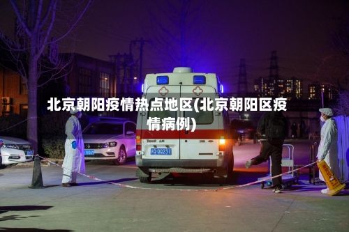 北京朝阳疫情热点地区(北京朝阳区疫情病例)-第1张图片