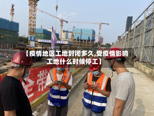 【疫情地区工地封闭多久,受疫情影响工地什么时候停工】-第1张图片