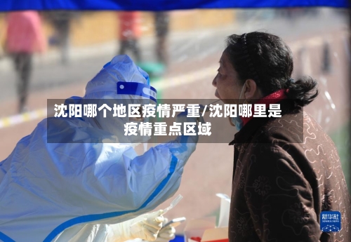 沈阳哪个地区疫情严重/沈阳哪里是疫情重点区域-第1张图片