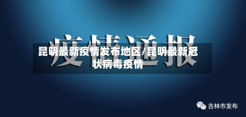 昆明最新疫情发布地区/昆明最新冠状病毒疫情-第1张图片