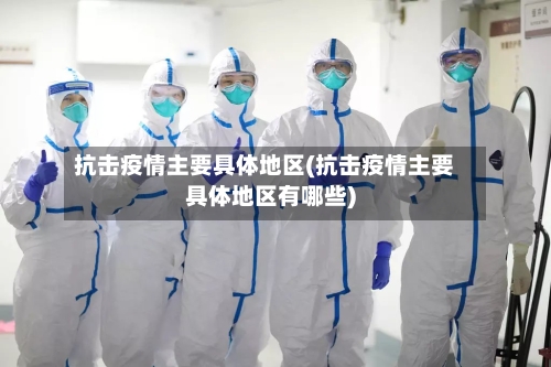 抗击疫情主要具体地区(抗击疫情主要具体地区有哪些)-第1张图片