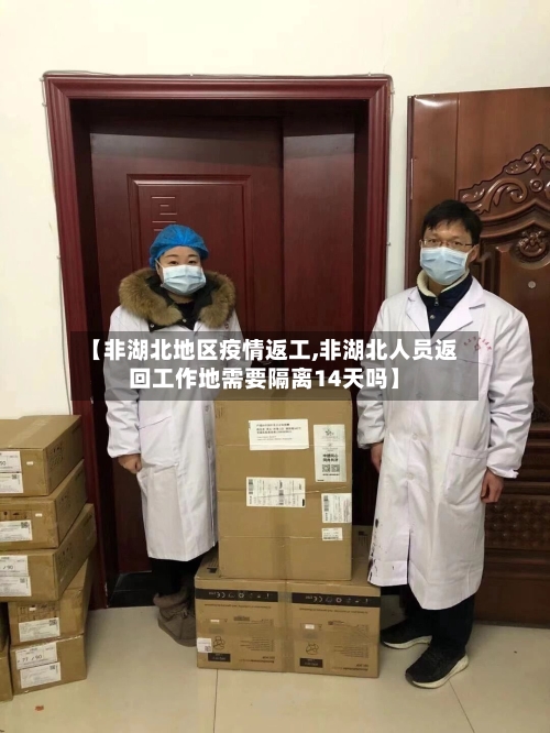 【非湖北地区疫情返工,非湖北人员返回工作地需要隔离14天吗】-第1张图片