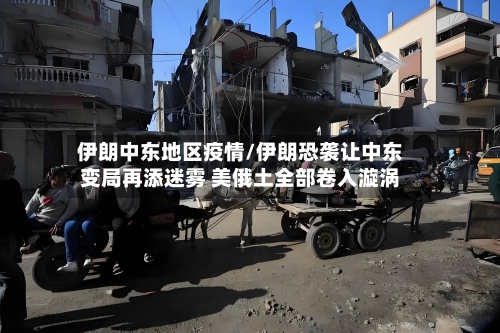 伊朗中东地区疫情/伊朗恐袭让中东变局再添迷雾 美俄土全部卷入漩涡-第1张图片