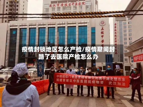 疫情封锁地区怎么产检/疫情期间封路了去医院产检怎么办-第1张图片