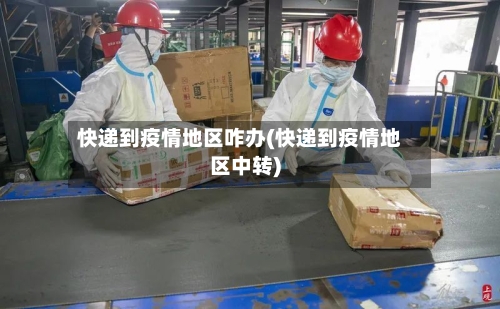 快递到疫情地区咋办(快递到疫情地区中转)-第1张图片