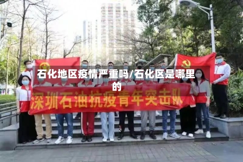 石化地区疫情严重吗/石化区是哪里的-第1张图片