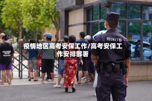 疫情地区高考安保工作/高考安保工作安排部署-第1张图片