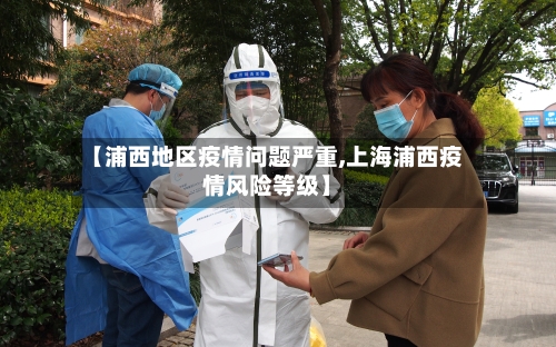 【浦西地区疫情问题严重,上海浦西疫情风险等级】-第1张图片