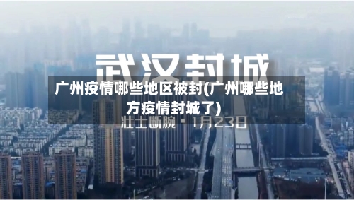 广州疫情哪些地区被封(广州哪些地方疫情封城了)-第1张图片