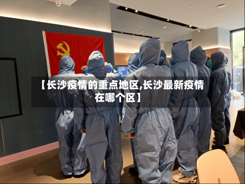 【长沙疫情的重点地区,长沙最新疫情在哪个区】-第3张图片