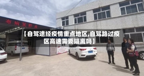 【自驾途经疫情重点地区,自驾路过疫区高速需要隔离吗】-第2张图片