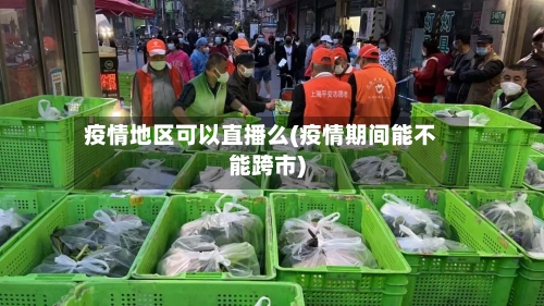 疫情地区可以直播么(疫情期间能不能跨市)-第1张图片