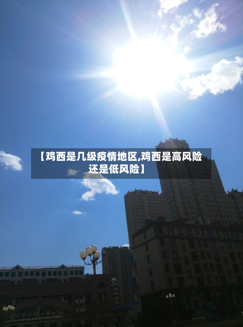 【鸡西是几级疫情地区,鸡西是高风险还是低风险】-第1张图片