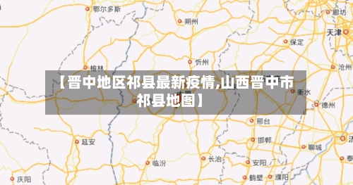 【晋中地区祁县最新疫情,山西晋中市祁县地图】-第1张图片