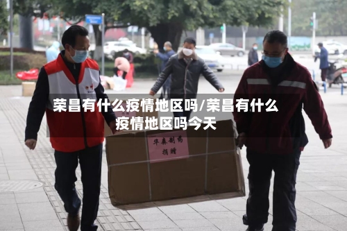 荣昌有什么疫情地区吗/荣昌有什么疫情地区吗今天-第1张图片