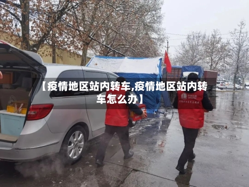 【疫情地区站内转车,疫情地区站内转车怎么办】-第3张图片