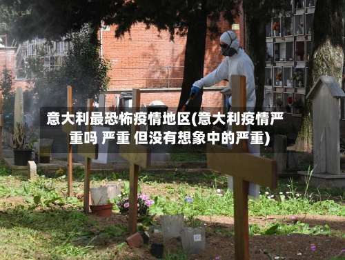 意大利最恐怖疫情地区(意大利疫情严重吗 严重 但没有想象中的严重)-第3张图片