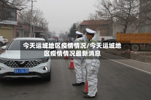 今天运城地区疫情情况/今天运城地区疫情情况最新消息-第2张图片